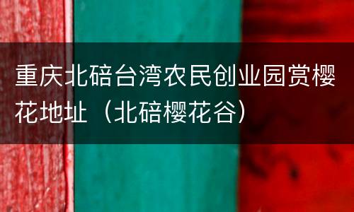 重庆北碚台湾农民创业园赏樱花地址（北碚樱花谷）
