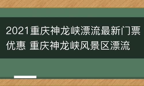 2021重庆神龙峡漂流最新门票优惠 重庆神龙峡风景区漂流
