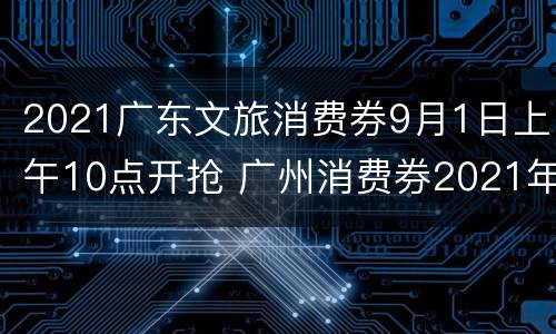 2021广东文旅消费券9月1日上午10点开抢 广州消费券2021年还有吗
