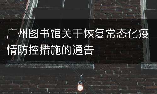 广州图书馆关于恢复常态化疫情防控措施的通告
