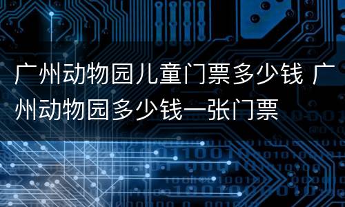 广州动物园儿童门票多少钱 广州动物园多少钱一张门票
