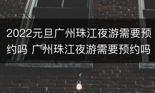 2022元旦广州珠江夜游需要预约吗 广州珠江夜游需要预约吗?