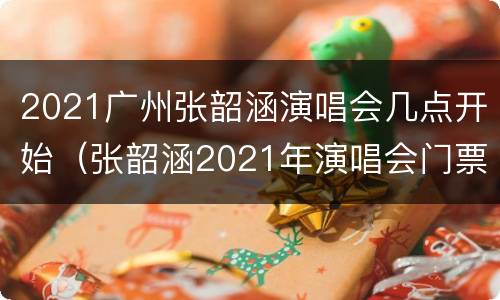 2021广州张韶涵演唱会几点开始（张韶涵2021年演唱会门票）