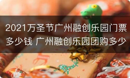2021万圣节广州融创乐园门票多少钱 广州融创乐园团购多少门票