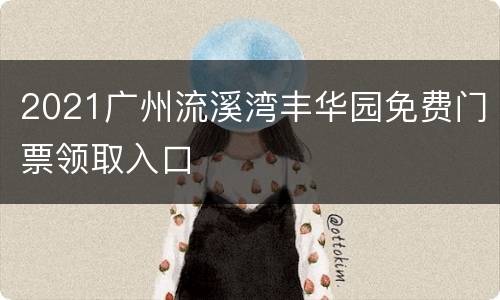 2021广州流溪湾丰华园免费门票领取入口