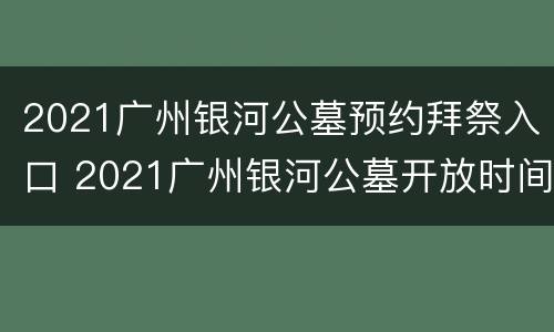 2021广州银河公墓预约拜祭入口 2021广州银河公墓开放时间