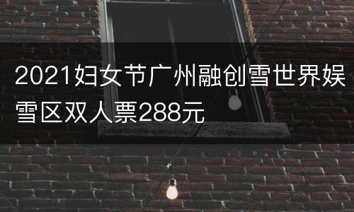 2021妇女节广州融创雪世界娱雪区双人票288元
