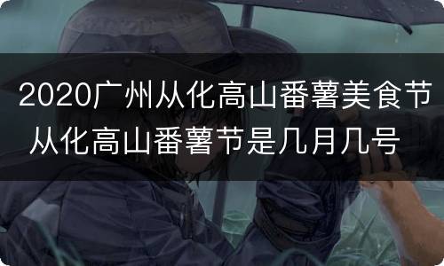 2020广州从化高山番薯美食节 从化高山番薯节是几月几号