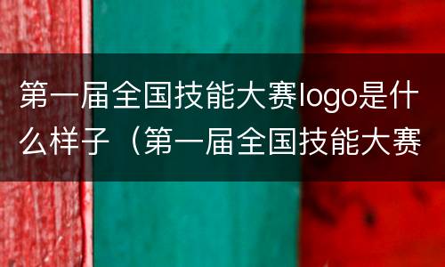 第一届全国技能大赛logo是什么样子（第一届全国技能大赛logo是什么样子的图片）