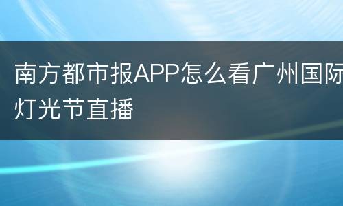 南方都市报APP怎么看广州国际灯光节直播