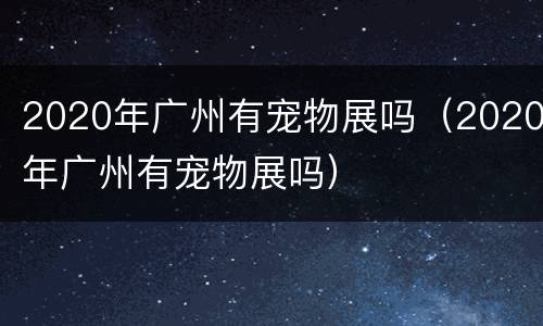 2020年广州有宠物展吗（2020年广州有宠物展吗）