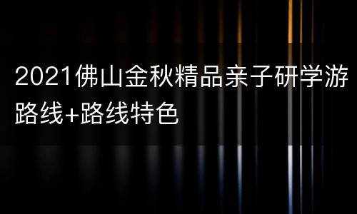 2021佛山金秋精品亲子研学游路线+路线特色