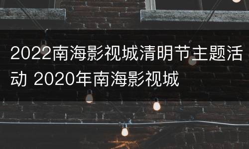 2022南海影视城清明节主题活动 2020年南海影视城