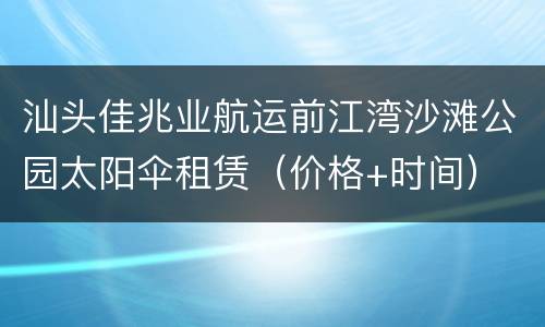汕头佳兆业航运前江湾沙滩公园太阳伞租赁（价格+时间）