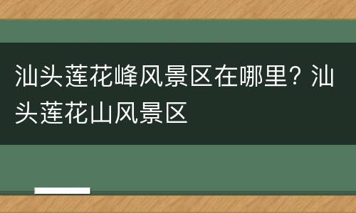 汕头莲花峰风景区在哪里? 汕头莲花山风景区