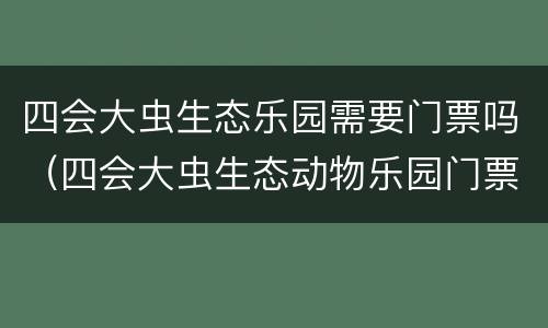 四会大虫生态乐园需要门票吗（四会大虫生态动物乐园门票）