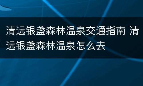 清远银盏森林温泉交通指南 清远银盏森林温泉怎么去