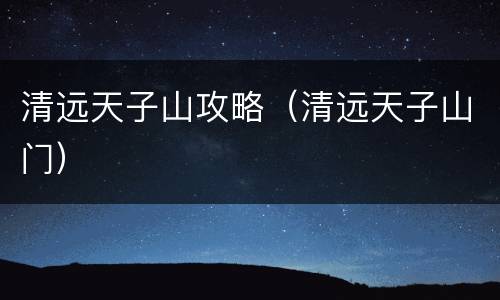 清远天子山攻略（清远天子山门）