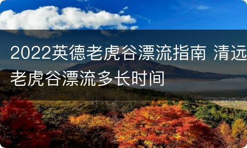 2022英德老虎谷漂流指南 清远老虎谷漂流多长时间