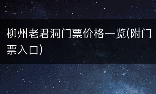 柳州老君洞门票价格一览(附门票入口)