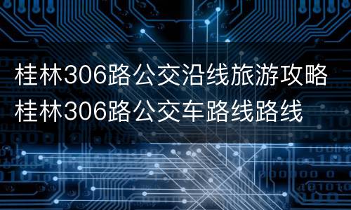 桂林306路公交沿线旅游攻略 桂林306路公交车路线路线