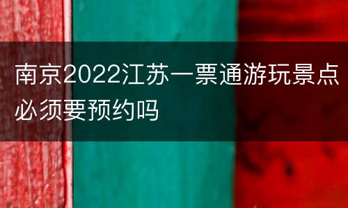 南京2022江苏一票通游玩景点必须要预约吗