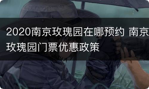 2020南京玫瑰园在哪预约 南京玫瑰园门票优惠政策