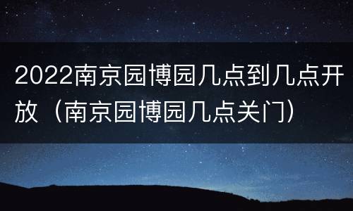 2022南京园博园几点到几点开放（南京园博园几点关门）