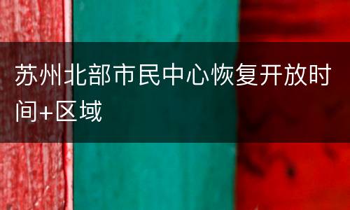 苏州北部市民中心恢复开放时间+区域