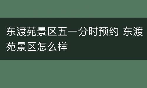 东渡苑景区五一分时预约 东渡苑景区怎么样