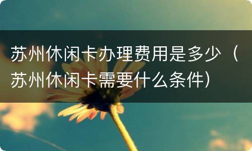 苏州休闲卡办理费用是多少（苏州休闲卡需要什么条件）