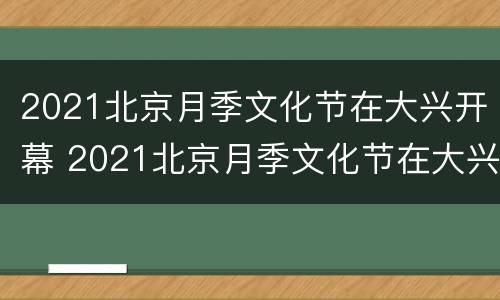 2021北京月季文化节在大兴开幕 2021北京月季文化节在大兴开幕时间
