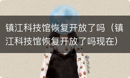镇江科技馆恢复开放了吗（镇江科技馆恢复开放了吗现在）