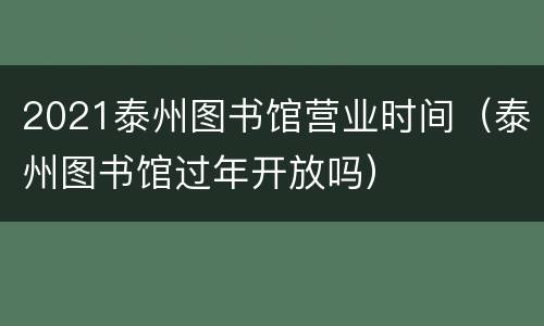2021泰州图书馆营业时间（泰州图书馆过年开放吗）