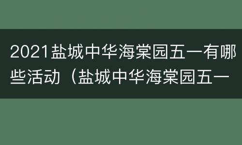 2021盐城中华海棠园五一有哪些活动（盐城中华海棠园五一收费吗）