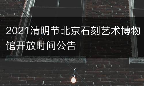 2021清明节北京石刻艺术博物馆开放时间公告