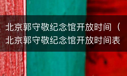 北京郭守敬纪念馆开放时间（北京郭守敬纪念馆开放时间表）