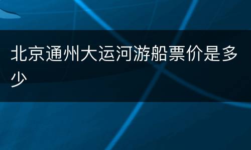 北京通州大运河游船票价是多少