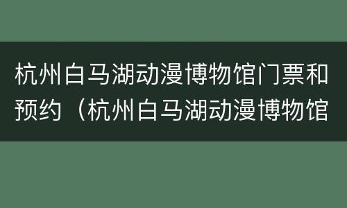 杭州白马湖动漫博物馆门票和预约（杭州白马湖动漫博物馆好玩吗）