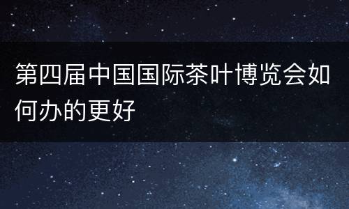 第四届中国国际茶叶博览会如何办的更好
