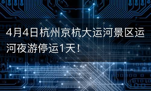 4月4日杭州京杭大运河景区运河夜游停运1天！