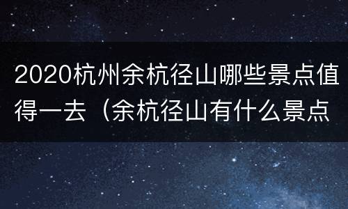 2020杭州余杭径山哪些景点值得一去（余杭径山有什么景点）