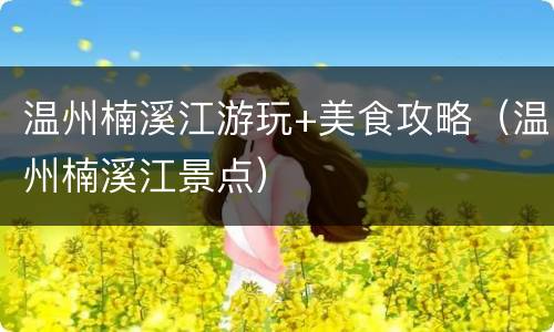温州楠溪江游玩+美食攻略（温州楠溪江景点）