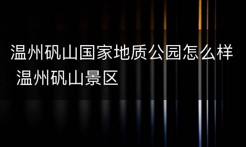温州矾山国家地质公园怎么样 温州矾山景区