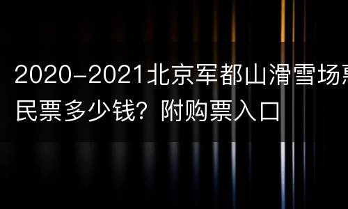 2020-2021北京军都山滑雪场惠民票多少钱？附购票入口