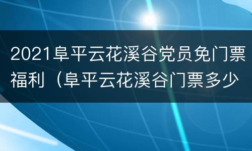 2021阜平云花溪谷党员免门票福利（阜平云花溪谷门票多少钱一张?）