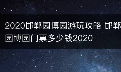 2020邯郸园博园游玩攻略 邯郸园博园门票多少钱2020