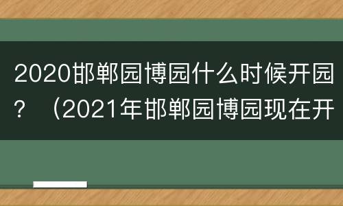 2020邯郸园博园什么时候开园？（2021年邯郸园博园现在开放吗）