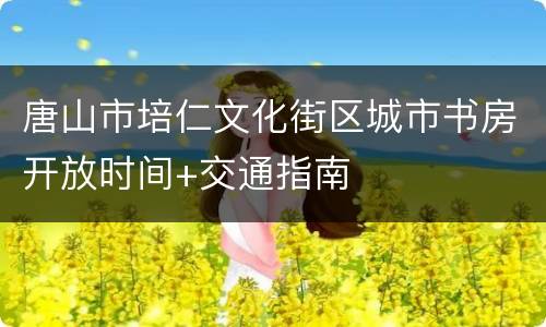 唐山市培仁文化街区城市书房开放时间+交通指南