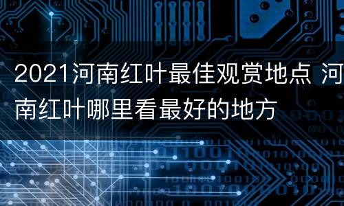 2021河南红叶最佳观赏地点 河南红叶哪里看最好的地方